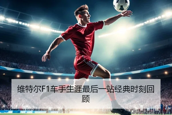 维特尔F1车手生涯最后一站经典时刻回顾